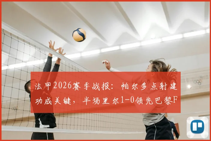 法甲2026赛季战报：帕尔多点射建功成关键，半场里尔1-0领先巴黎FC，点射全过程回顾分析