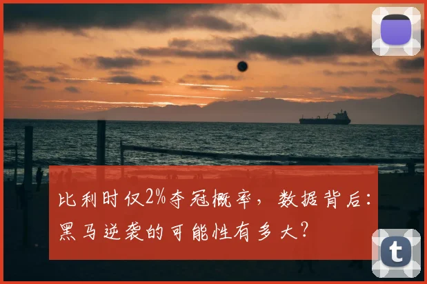 比利时仅2%夺冠概率，数据背后：黑马逆袭的可能性有多大？