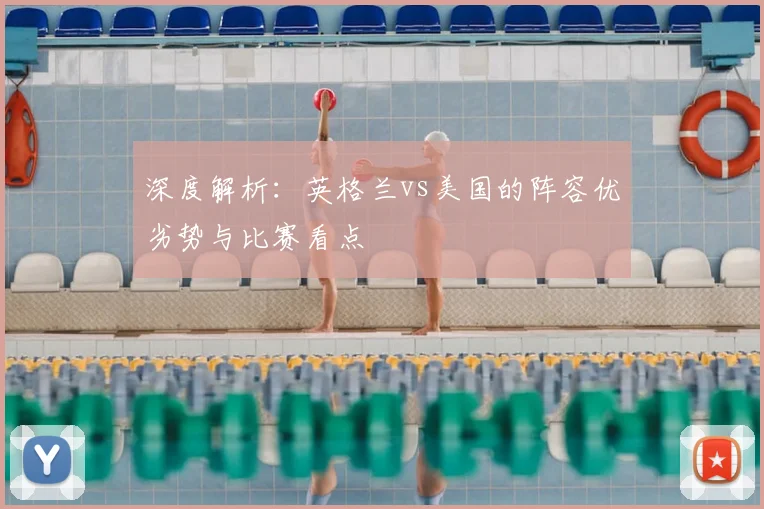 深度解析：英格兰vs美国的阵容优劣势与比赛看点