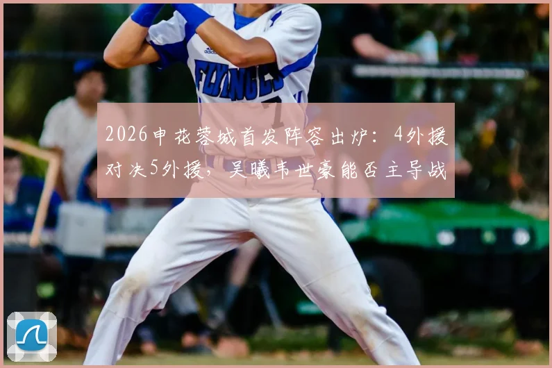 2026申花蓉城首发阵容出炉:4外援对决5外援,吴曦韦世豪能否主导战局?