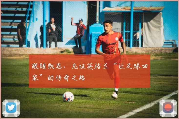 跟随凯恩，见证英格兰“让足球回家”的传奇之路