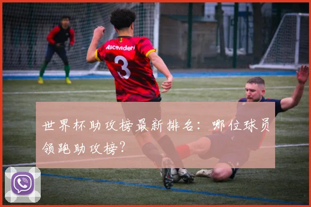 世界杯助攻榜最新排名:哪位球员领跑助攻榜?