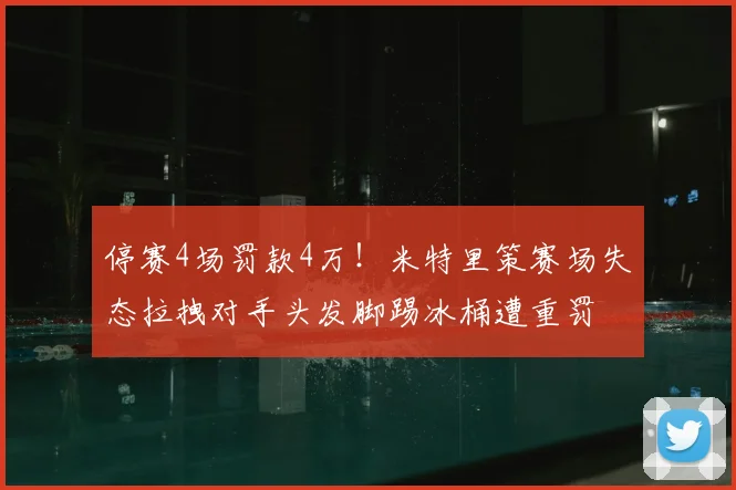 停赛4场罚款4万!米特里策赛场失态拉拽对手头发脚踢冰桶遭重罚