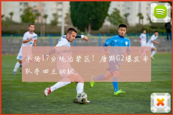 半场17分统治禁区！唐斯G2爆发率队夺回主动权