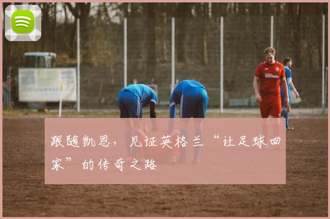 跟随凯恩，见证英格兰“让足球回家”的传奇之路