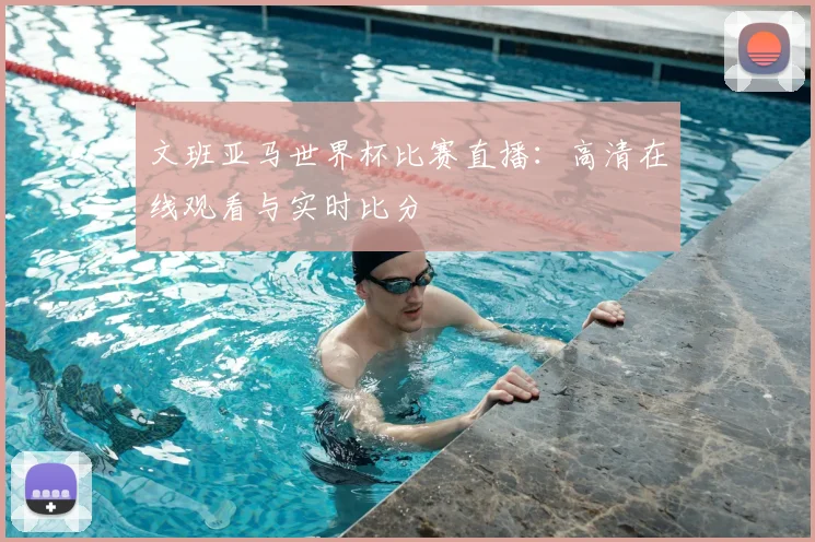 文班亚马世界杯比赛直播:高清在线观看与实时比分