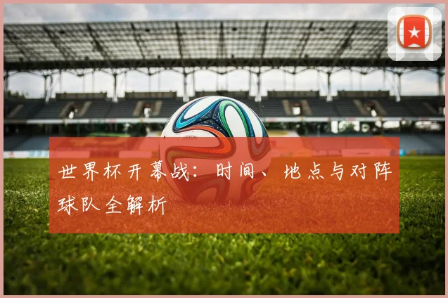 世界杯开幕战:时间、地点与对阵球队全解析