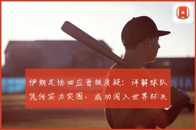 伊朗足协回应晋级质疑：详解球队凭何实力突围，成功闯入世界杯决赛圈