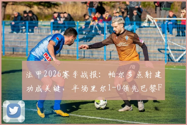 法甲2026赛季战报:帕尔多点射建功成关键,半场里尔1-0领先巴黎FC,点射全过程回顾分析